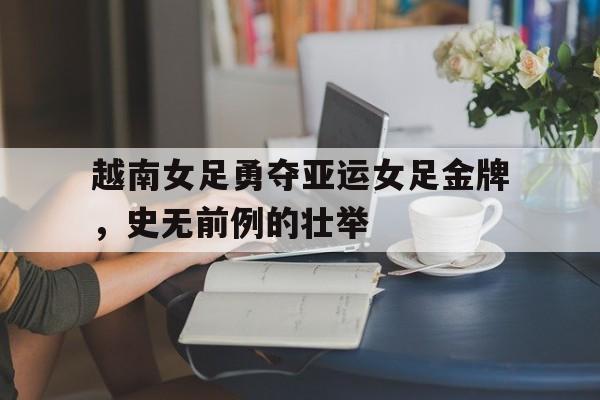 越南女足勇夺亚运女足金牌，史无前例的壮举的简单介绍