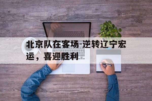 北京队在客场-逆转辽宁宏运，喜迎胜利