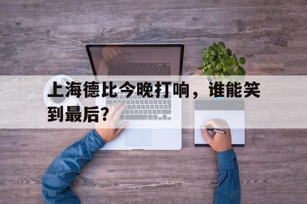 皇冠官方网站-上海德比今晚打响,谁能笑到最后一场